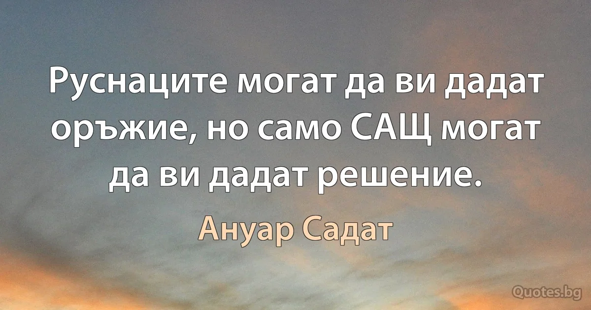 Руснаците могат да ви дадат оръжие, но само САЩ могат да ви дадат решение. (Ануар Садат)