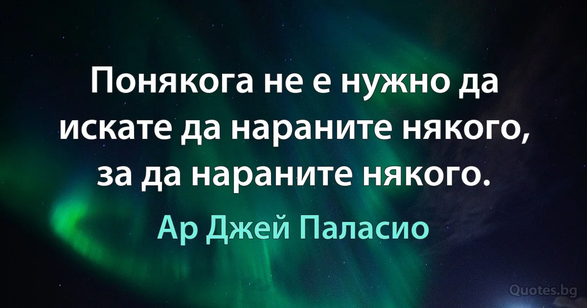 Понякога не е нужно да искате да нараните някого, за да нараните някого. (Ар Джей Паласио)