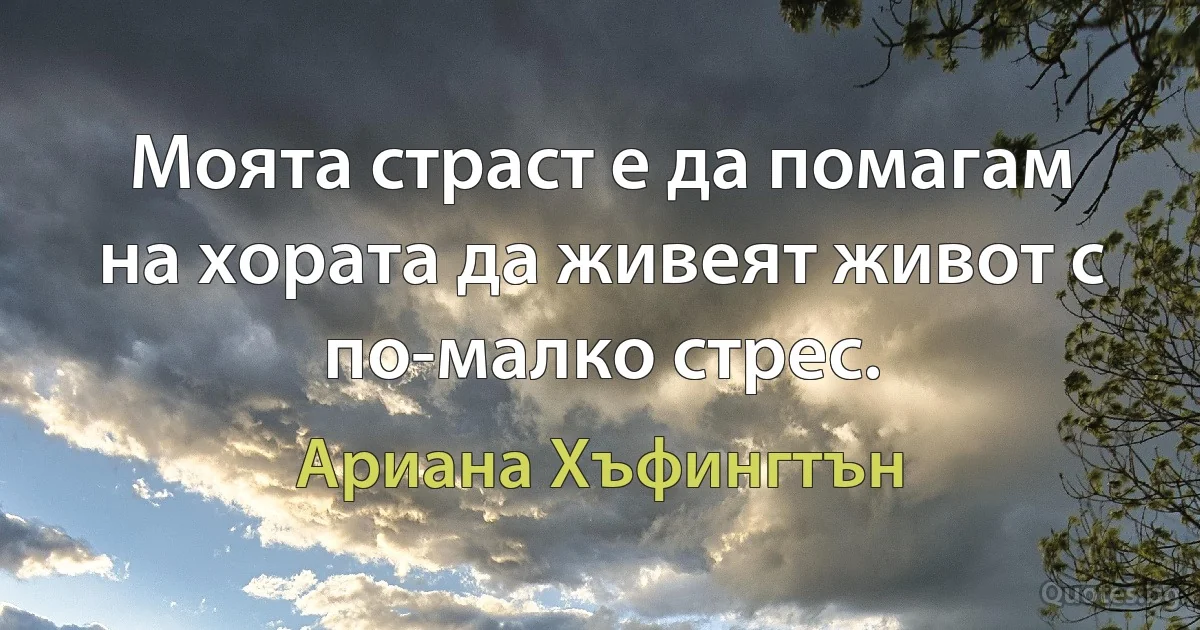 Моята страст е да помагам на хората да живеят живот с по-малко стрес. (Ариана Хъфингтън)