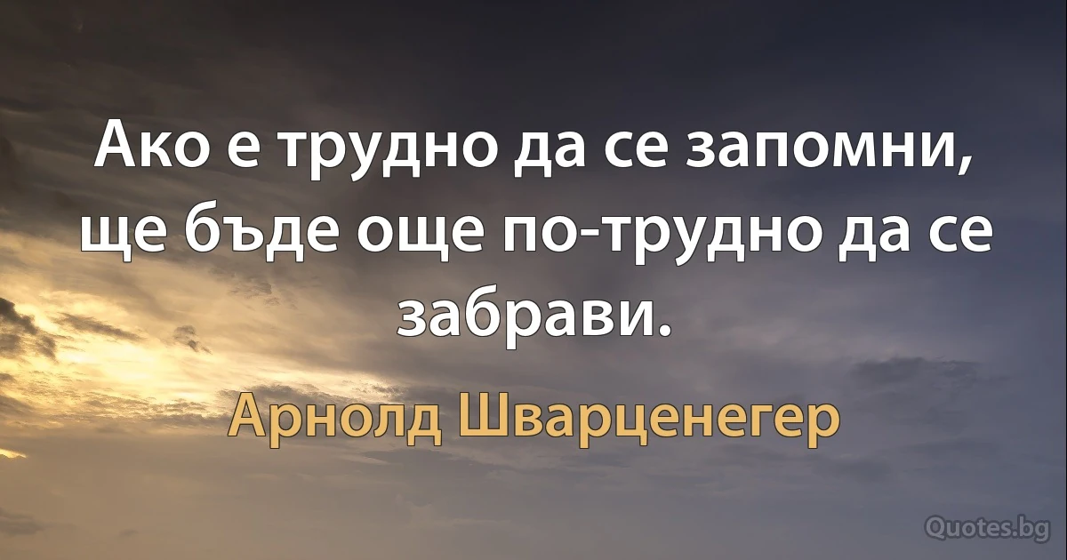 Ако е трудно да се запомни, ще бъде още по-трудно да се забрави. (Арнолд Шварценегер)