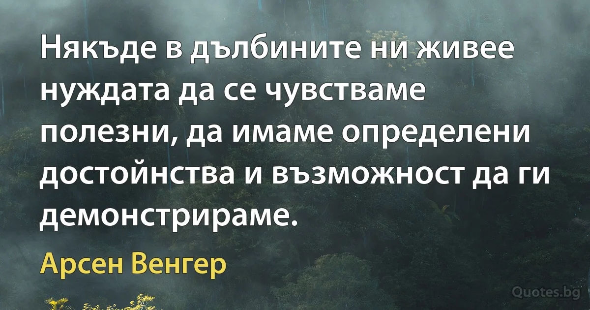 Някъде в дълбините ни живее нуждата да се чувстваме полезни, да имаме определени достойнства и възможност да ги демонстрираме. (Арсен Венгер)