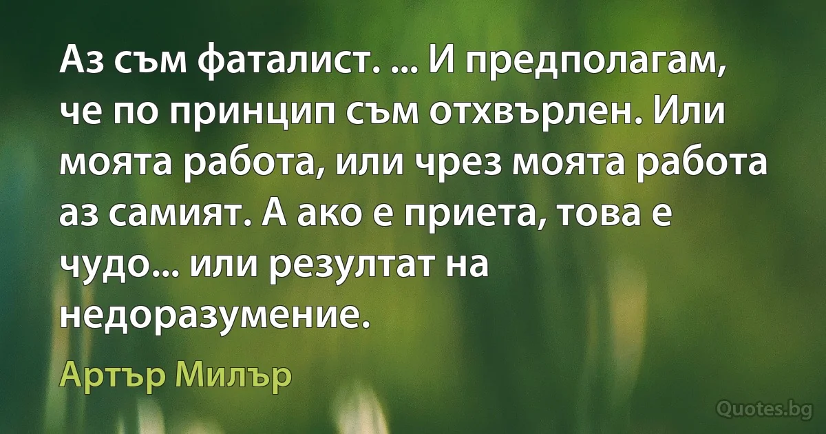 Аз съм фаталист. ... И предполагам, че по принцип съм отхвърлен. Или моята работа, или чрез моята работа аз самият. А ако е приета, това е чудо... или резултат на недоразумение. (Артър Милър)