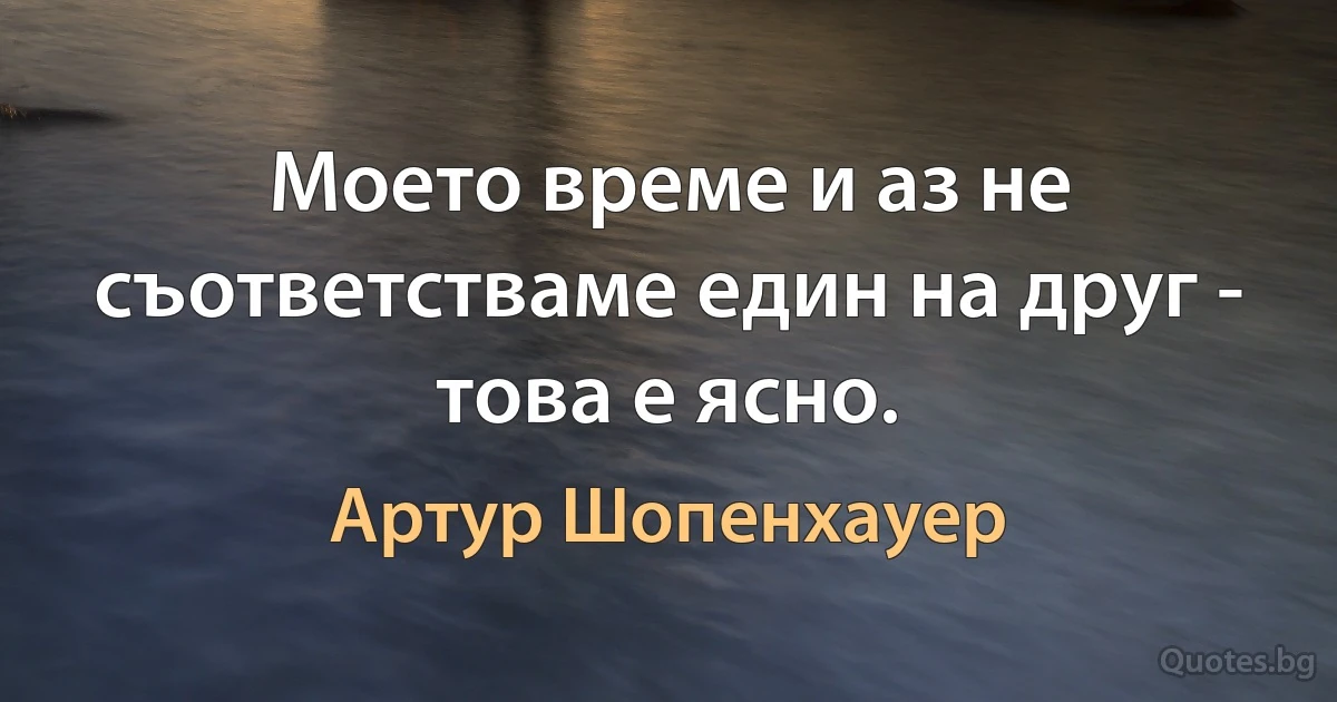 Моето време и аз не съответстваме един на друг - това е ясно. (Артур Шопенхауер)