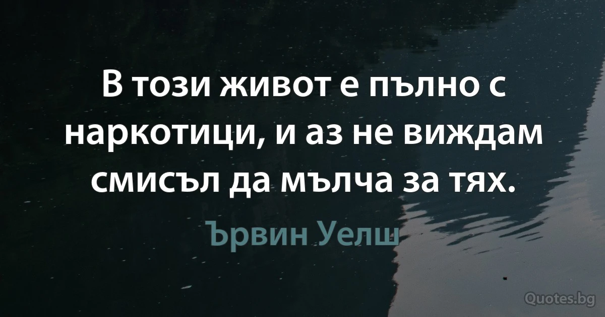 В този живот е пълно с наркотици, и аз не виждам смисъл да мълча за тях. (Ървин Уелш)