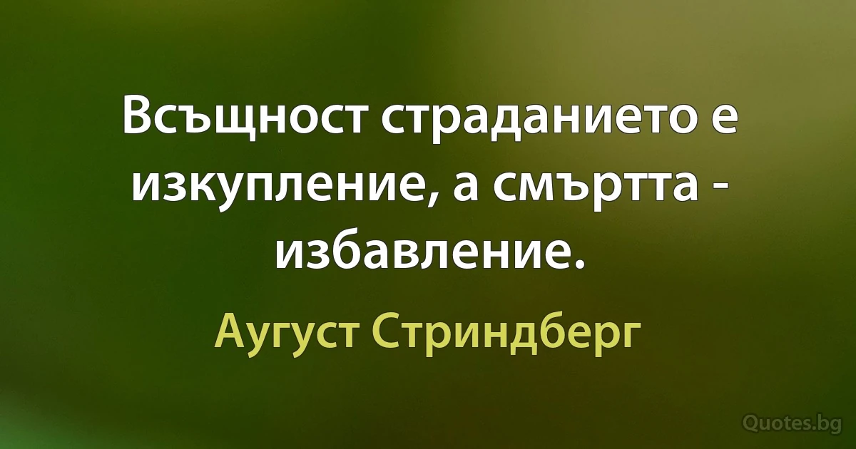 Всъщност страданието е изкупление, а смъртта - избавление. (Аугуст Стриндберг)