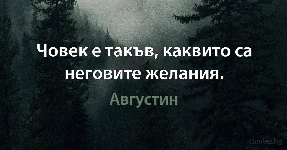 Човек е такъв, каквито са неговите желания. (Августин)