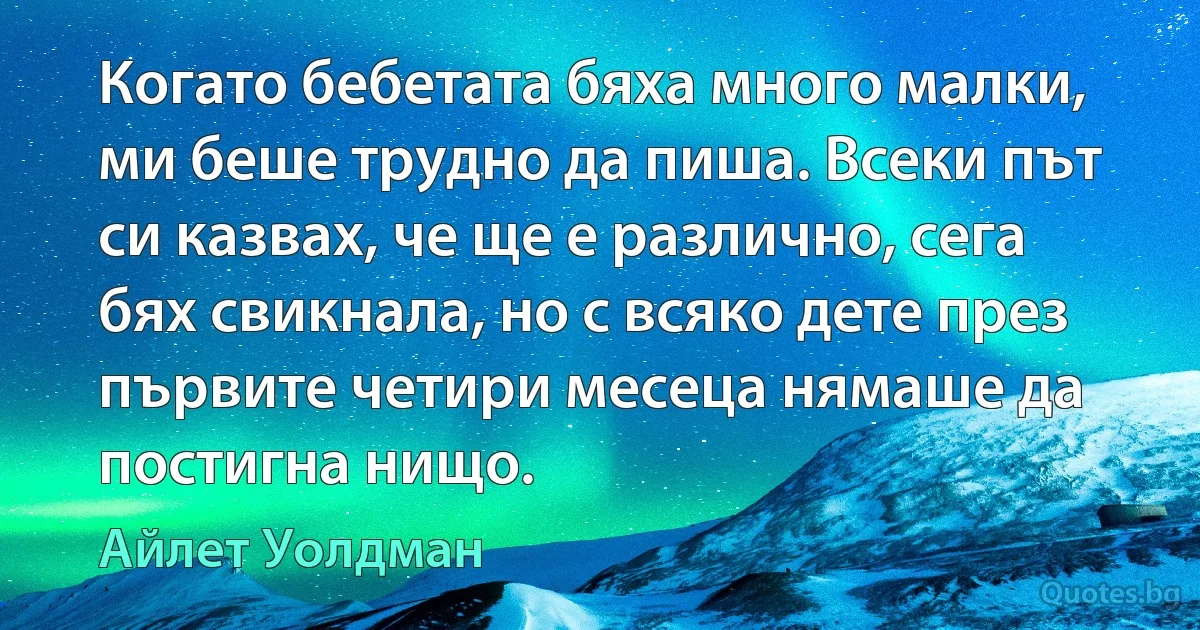 Когато бебетата бяха много малки, ми беше трудно да пиша. Всеки път си казвах, че ще е различно, сега бях свикнала, но с всяко дете през първите четири месеца нямаше да постигна нищо. (Айлет Уолдман)