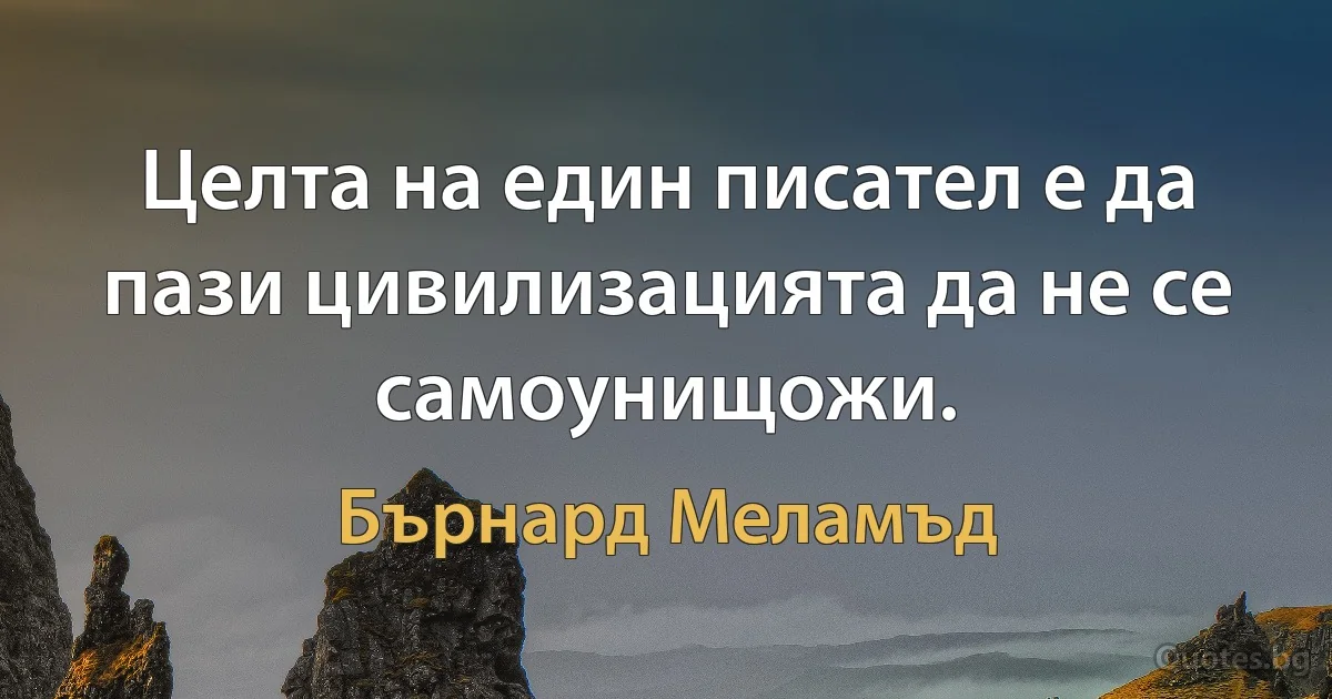 Целта на един писател е да пази цивилизацията да не се самоунищожи. (Бърнард Меламъд)