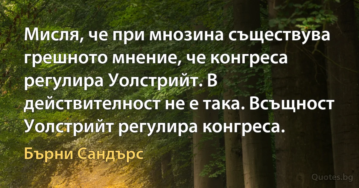 Мисля, че при мнозина съществува грешното мнение, че конгреса регулира Уолстрийт. В действителност не е така. Всъщност Уолстрийт регулира конгреса. (Бърни Сандърс)