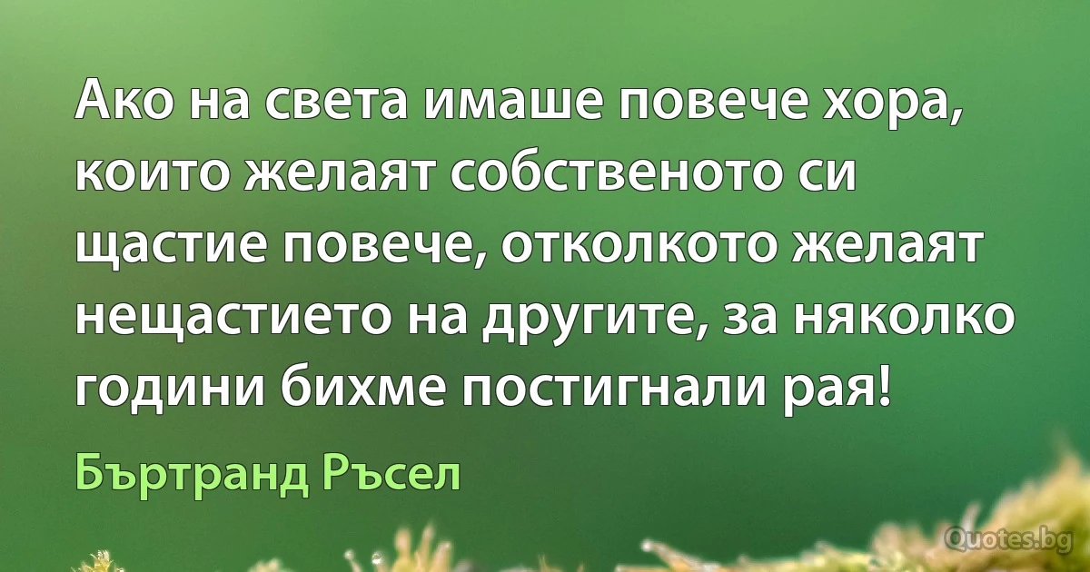 Ако на света имаше повече хора, които желаят собственото си щастие повече, отколкото желаят нещастието на другите, за няколко години бихме постигнали рая! (Бъртранд Ръсел)