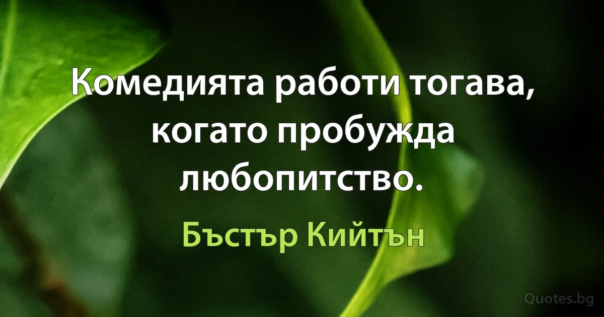 Комедията работи тогава, когато пробужда любопитство. (Бъстър Кийтън)