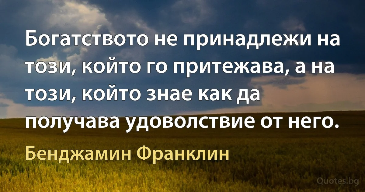 Богатството не принадлежи на този, който го притежава, а на този, който знае как да получава удоволствие от него. (Бенджамин Франклин)