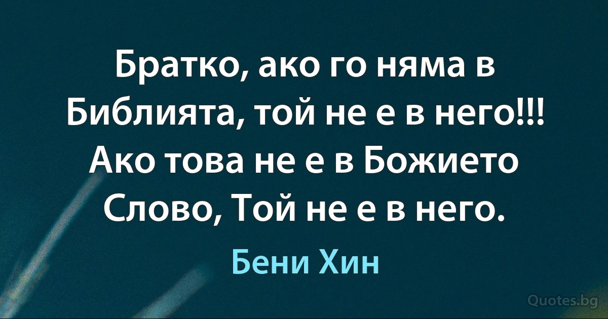 Братко, ако го няма в Библията, той не е в него!!! Ако това не е в Божието Слово, Той не е в него. (Бени Хин)