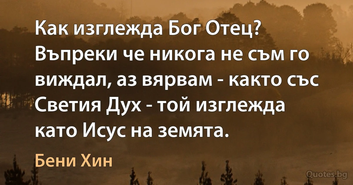 Как изглежда Бог Отец? Въпреки че никога не съм го виждал, аз вярвам - както със Светия Дух - той изглежда като Исус на земята. (Бени Хин)