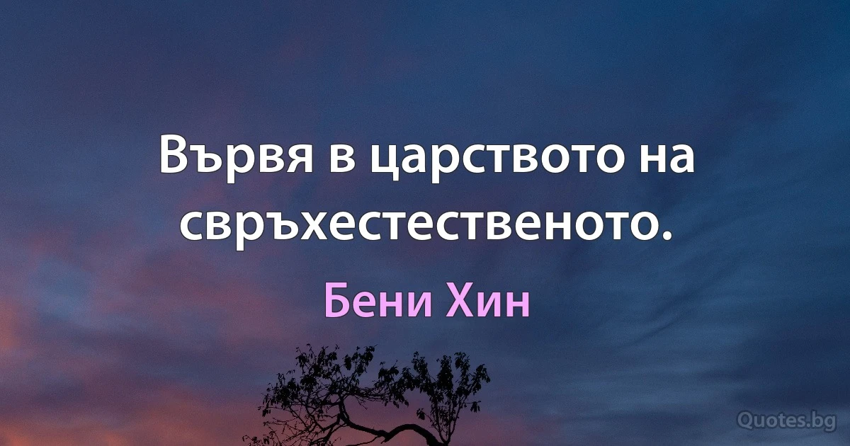 Вървя в царството на свръхестественото. (Бени Хин)