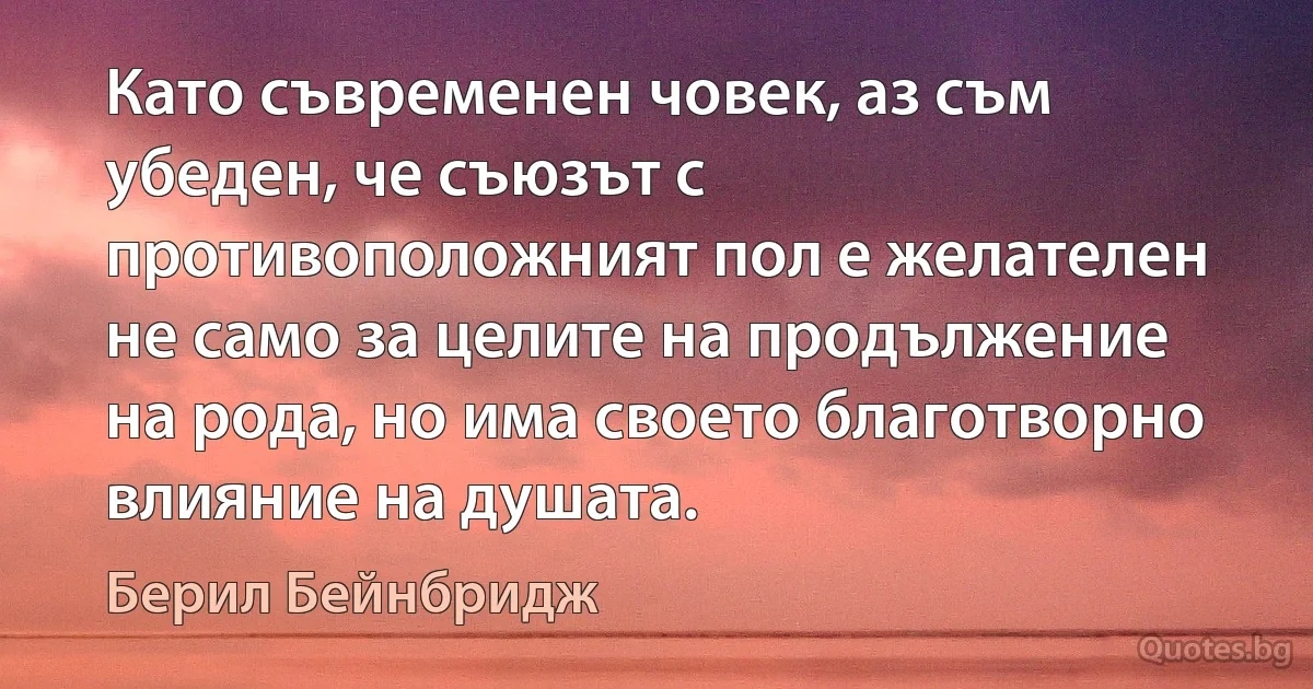 Като съвременен човек, аз съм убеден, че съюзът с противоположният пол е желателен не само за целите на продължение на рода, но има своето благотворно влияние на душата. (Берил Бейнбридж)