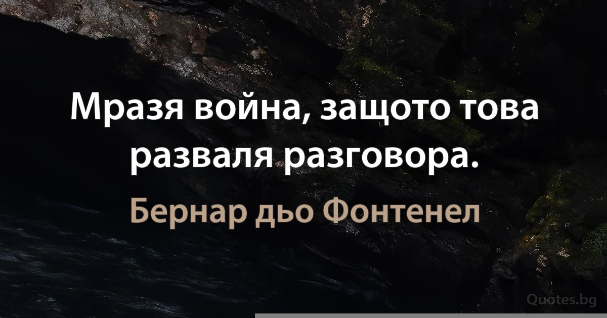 Мразя война, защото това разваля разговора. (Бернар дьо Фонтенел)