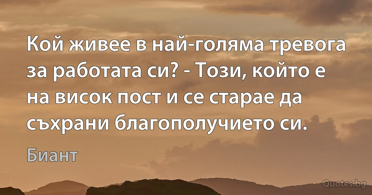 Кой живее в най-голяма тревога за работата си? - Този, който е на висок пост и се старае да съхрани благополучието си. (Биант)