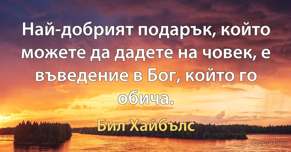 Най-добрият подарък, който можете да дадете на човек, е въведение в Бог, който го обича. (Бил Хайбълс)