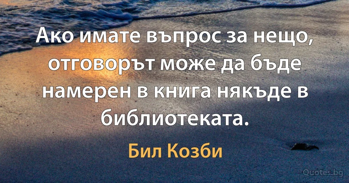 Ако имате въпрос за нещо, отговорът може да бъде намерен в книга някъде в библиотеката. (Бил Козби)