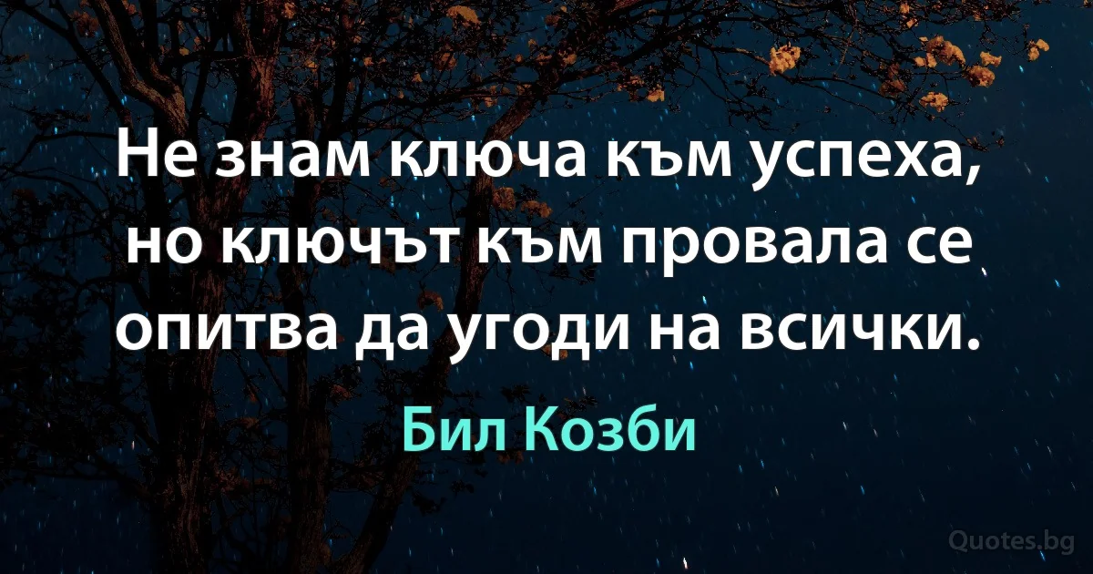 Не знам ключа към успеха, но ключът към провала се опитва да угоди на всички. (Бил Козби)