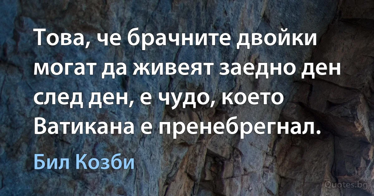 Това, че брачните двойки могат да живеят заедно ден след ден, е чудо, което Ватикана е пренебрегнал. (Бил Козби)