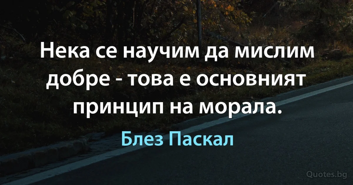 Нека се научим да мислим добре - това е основният принцип на морала. (Блез Паскал)