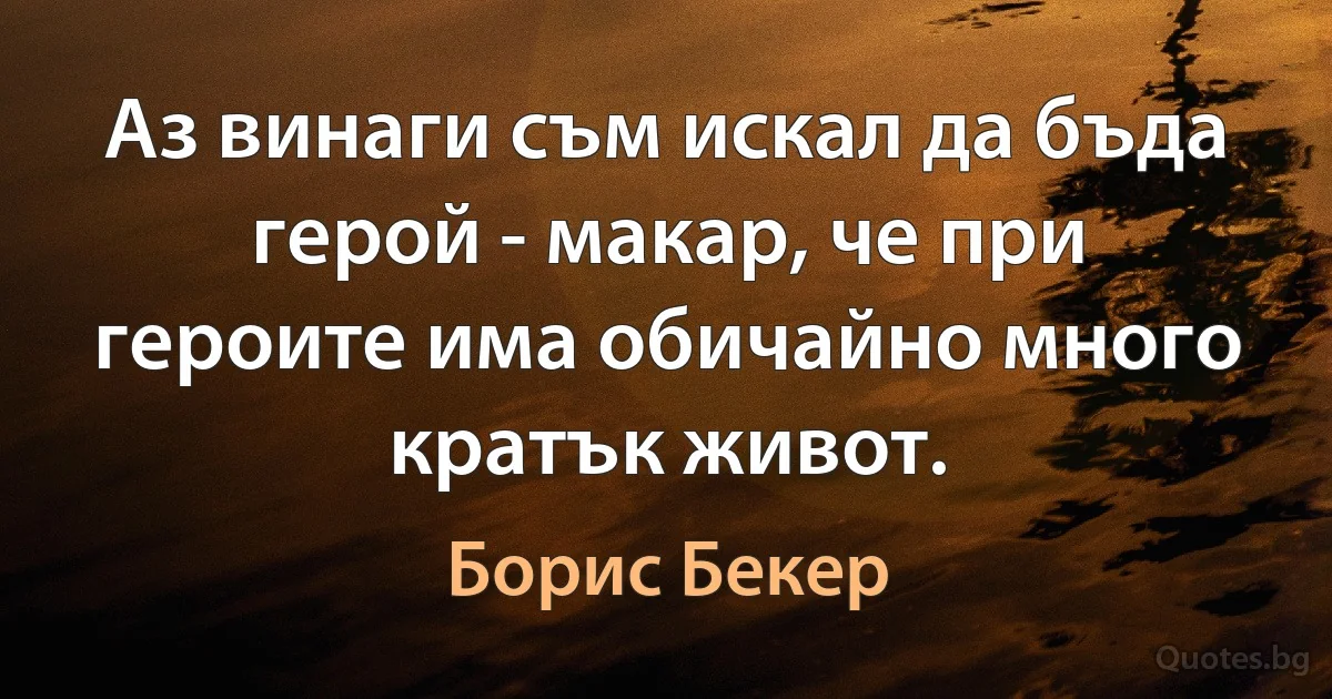 Аз винаги съм искал да бъда герой - макар, че при героите има обичайно много кратък живот. (Борис Бекер)