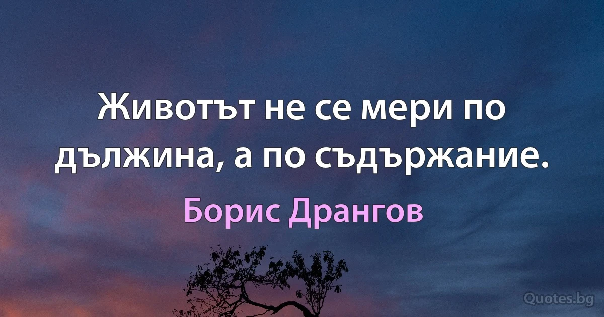 Животът не се мери по дължина, а по съдържание. (Борис Дрангов)