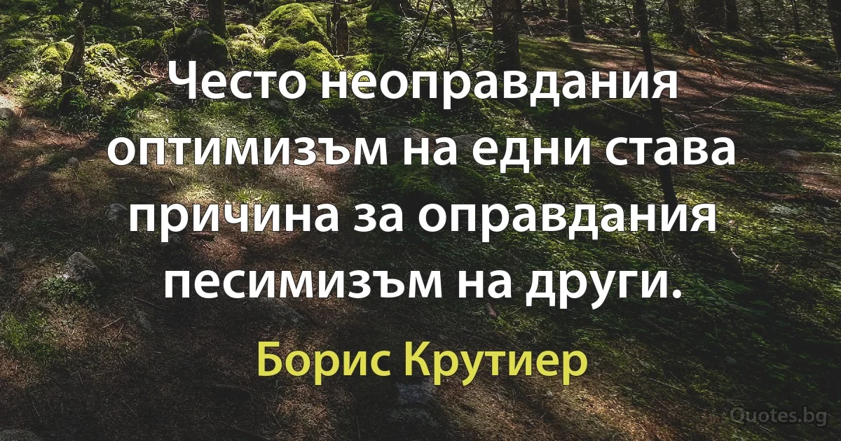 Често неоправдания оптимизъм на едни става причина за оправдания песимизъм на други. (Борис Крутиер)