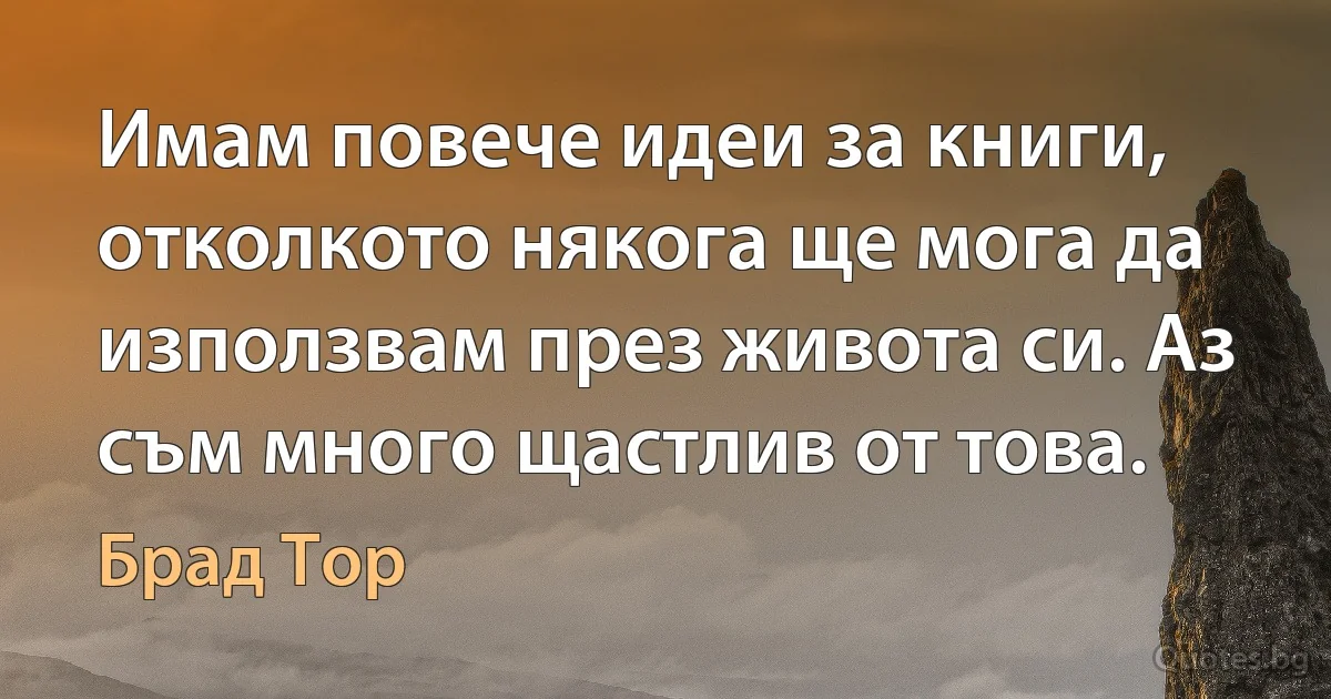 Имам повече идеи за книги, отколкото някога ще мога да използвам през живота си. Аз съм много щастлив от това. (Брад Тор)