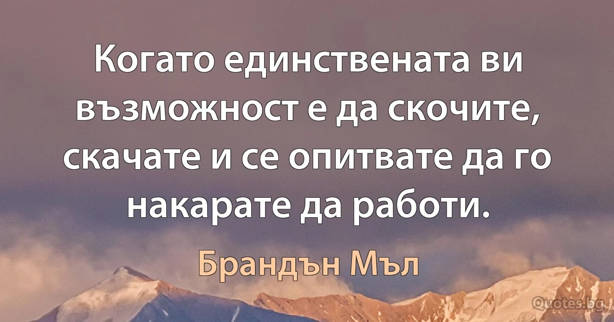 Когато единствената ви възможност е да скочите, скачате и се опитвате да го накарате да работи. (Брандън Мъл)