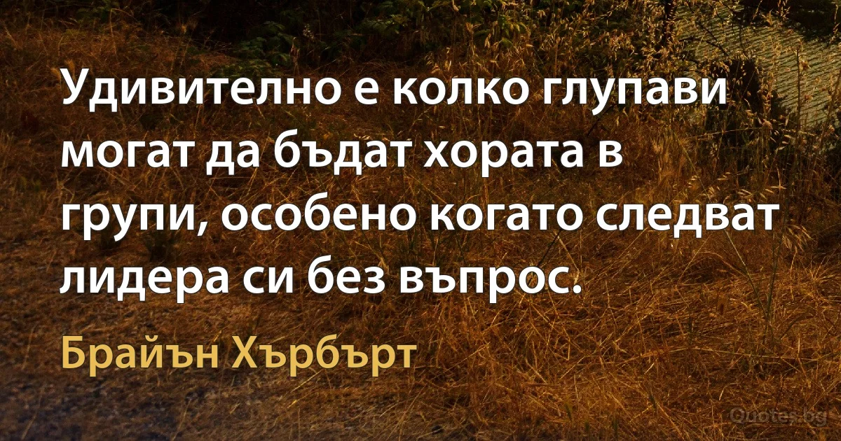 Удивително е колко глупави могат да бъдат хората в групи, особено когато следват лидера си без въпрос. (Брайън Хърбърт)