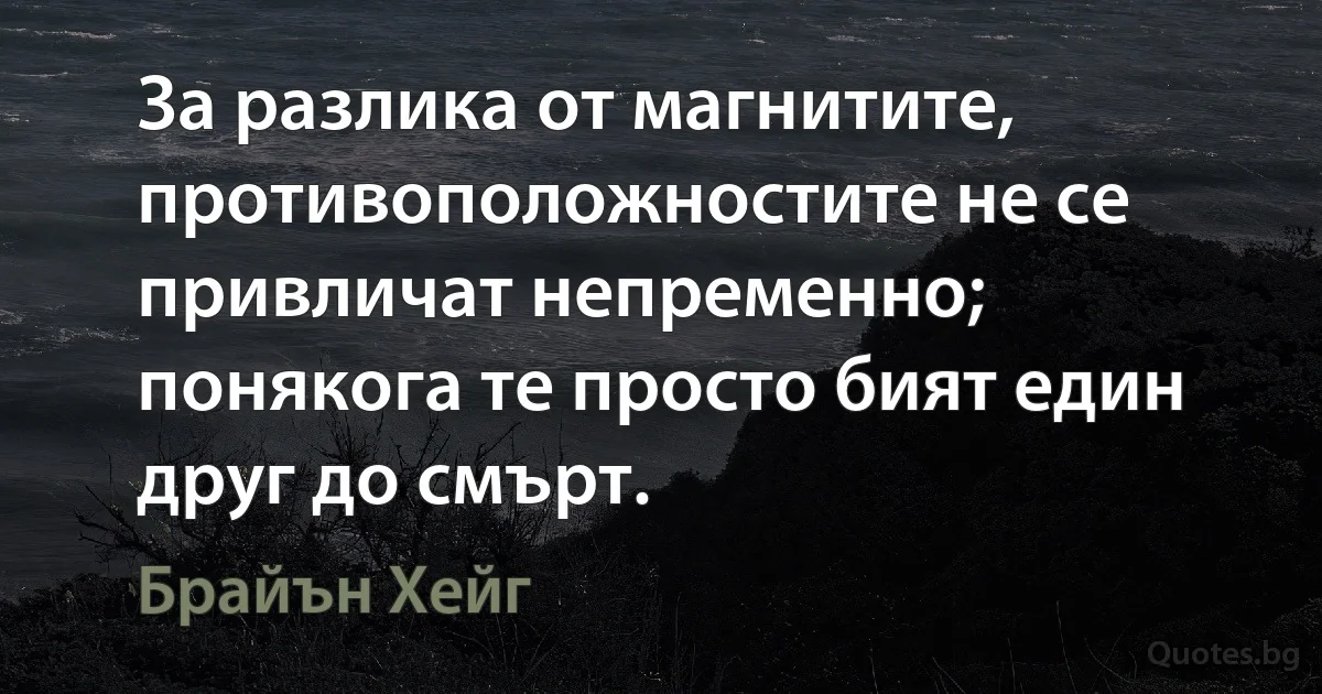 За разлика от магнитите, противоположностите не се привличат непременно; понякога те просто бият един друг до смърт. (Брайън Хейг)