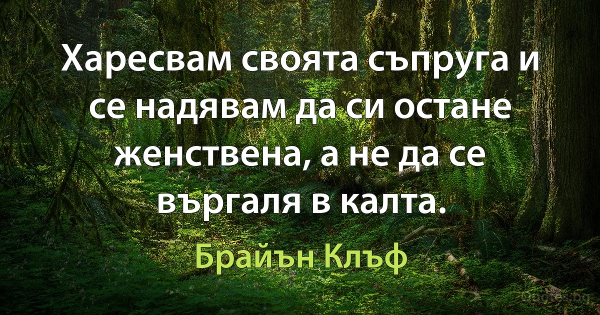 Харесвам своята съпруга и се надявам да си остане женствена, а не да се въргаля в калта. (Брайън Клъф)