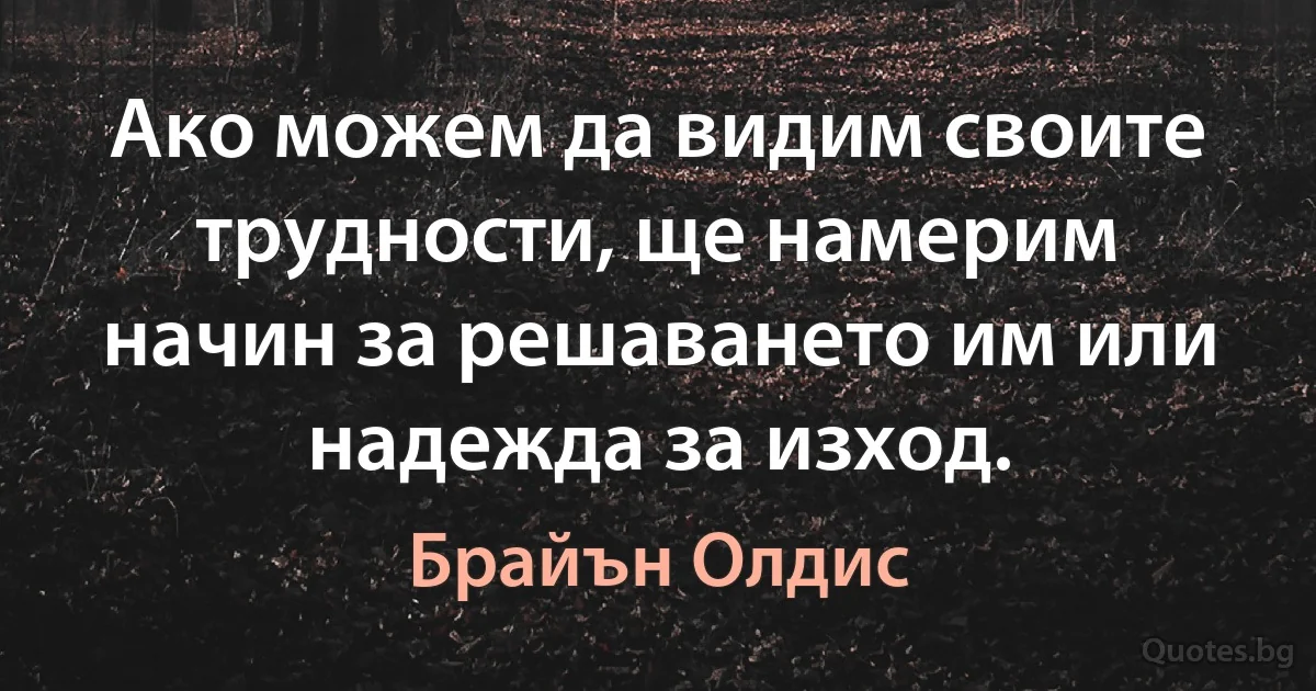 Ако можем да видим своите трудности, ще намерим начин за решаването им или надежда за изход. (Брайън Олдис)