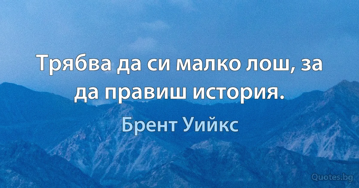 Трябва да си малко лош, за да правиш история. (Брент Уийкс)