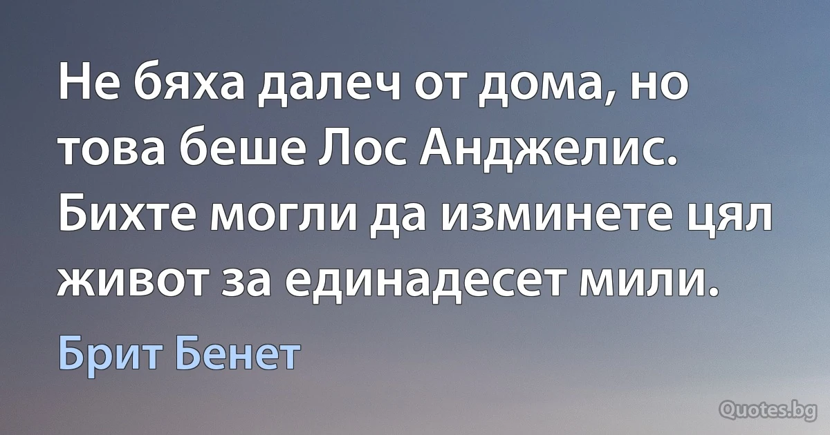 Не бяха далеч от дома, но това беше Лос Анджелис. Бихте могли да изминете цял живот за единадесет мили. (Брит Бенет)