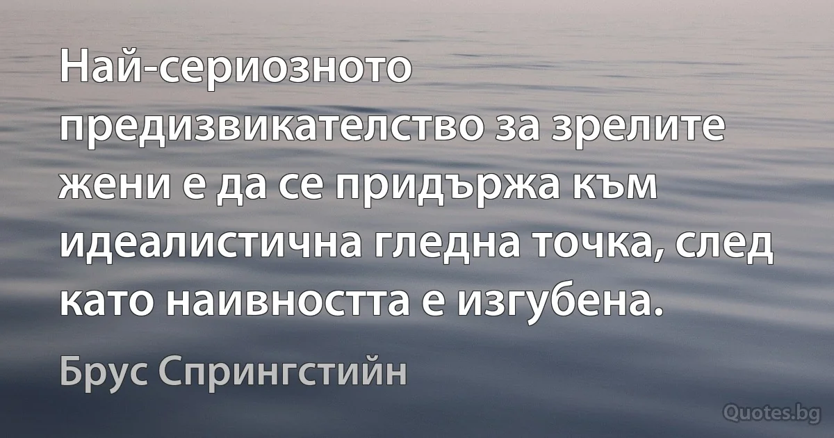 Най-сериозното предизвикателство за зрелите жени е да се придържа към идеалистична гледна точка, след като наивността е изгубена. (Брус Спрингстийн)