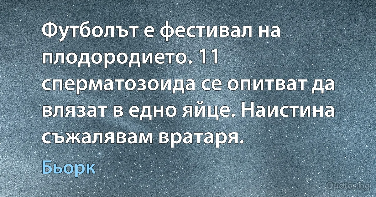 Футболът е фестивал на плодородието. 11 сперматозоида се опитват да влязат в едно яйце. Наистина съжалявам вратаря. (Бьорк)