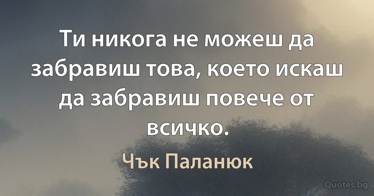 Ти никога не можеш да забравиш това, което искаш да забравиш повече от всичко. (Чък Паланюк)