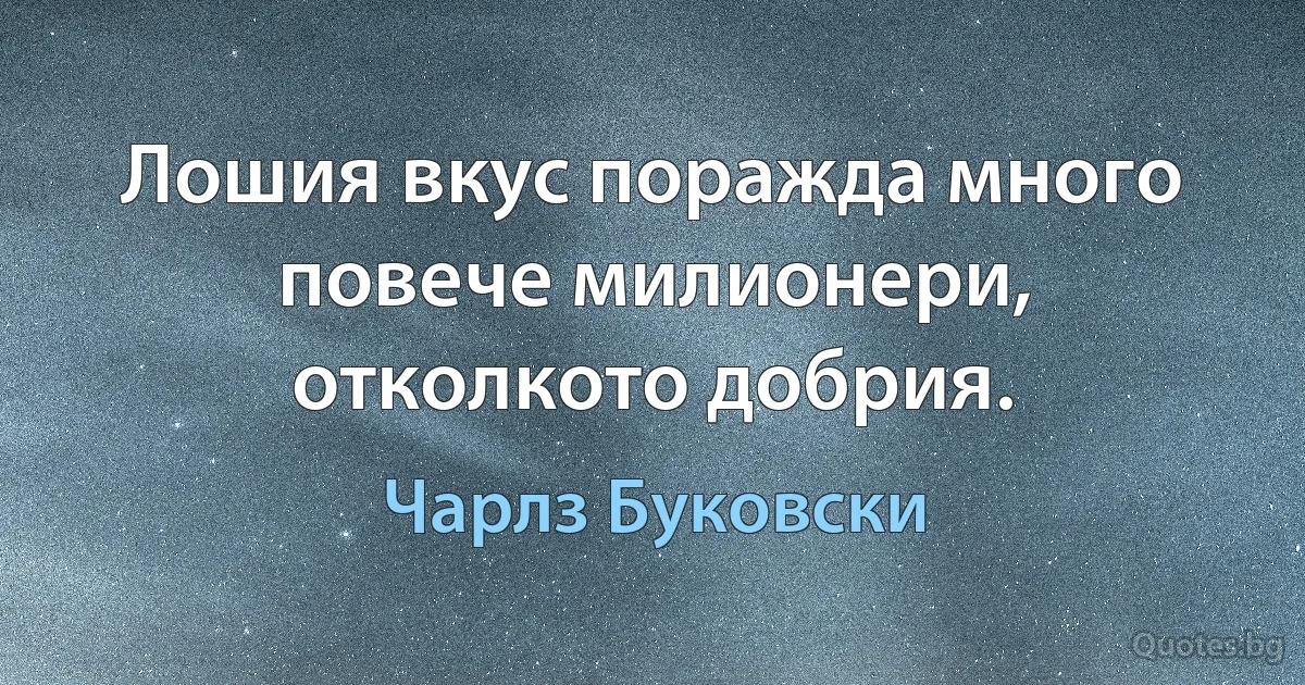 Лошия вкус поражда много повече милионери, отколкото добрия. (Чарлз Буковски)