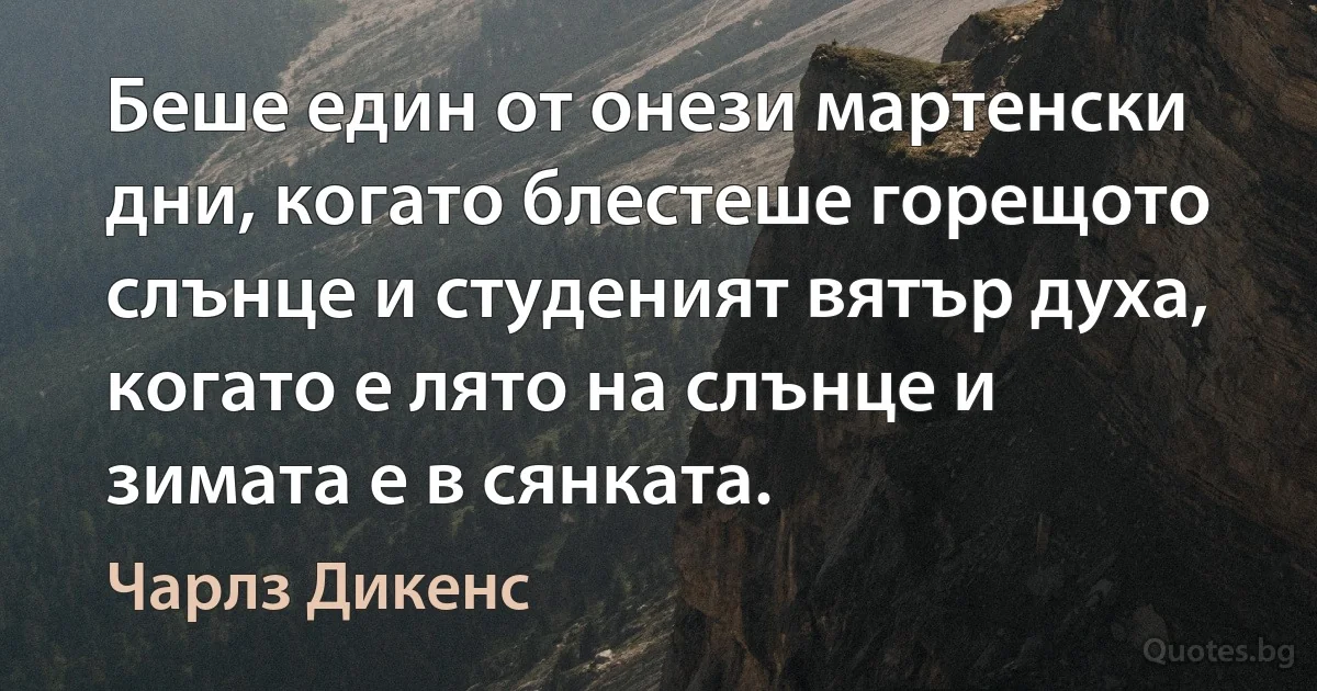 Беше един от онези мартенски дни, когато блестеше горещото слънце и студеният вятър духа, когато е лято на слънце и зимата е в сянката. (Чарлз Дикенс)