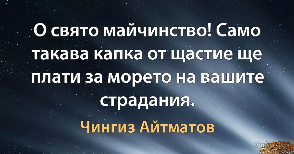 О свято майчинство! Само такава капка от щастие ще плати за морето на вашите страдания. (Чингиз Айтматов)