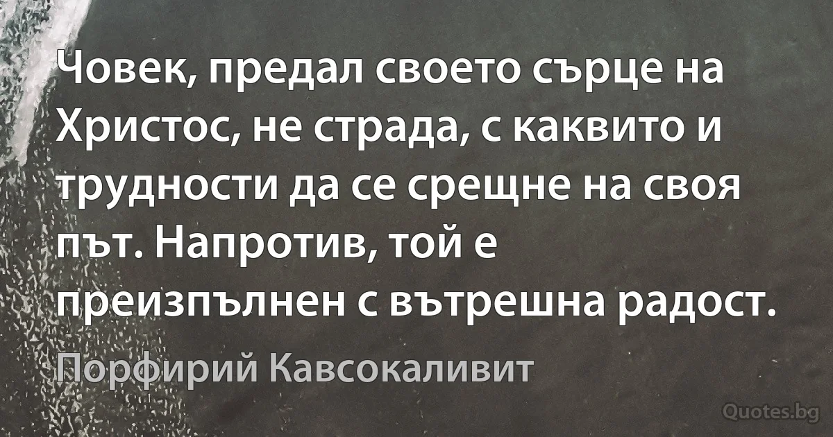 Човек, предал своето сърце на Христос, не страда, с каквито и трудности да се срещне на своя път. Напротив, той е преизпълнен с вътрешна радост. (Порфирий Кавсокаливит)