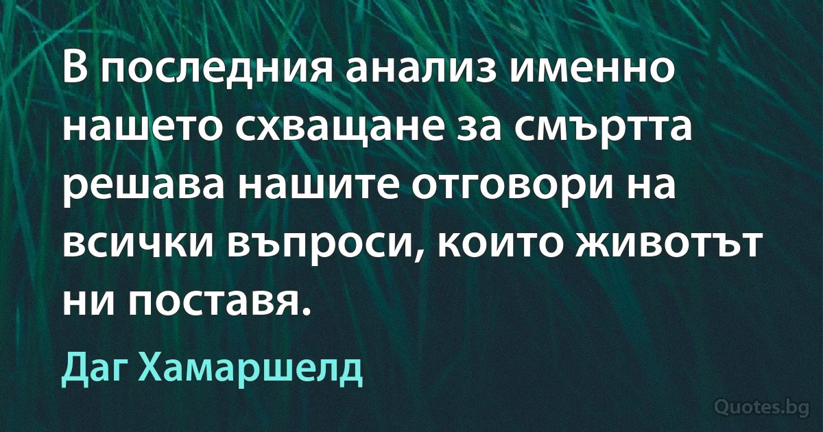 В последния анализ именно нашето схващане за смъртта решава нашите отговори на всички въпроси, които животът ни поставя. (Даг Хамаршелд)