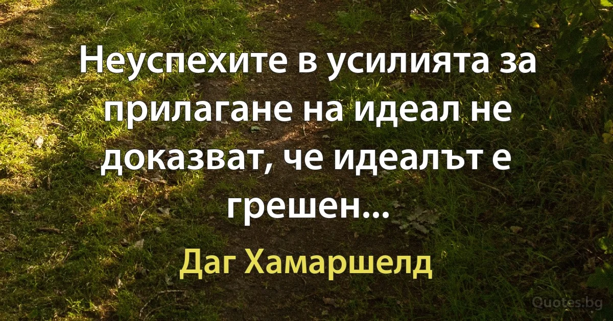 Неуспехите в усилията за прилагане на идеал не доказват, че идеалът е грешен... (Даг Хамаршелд)