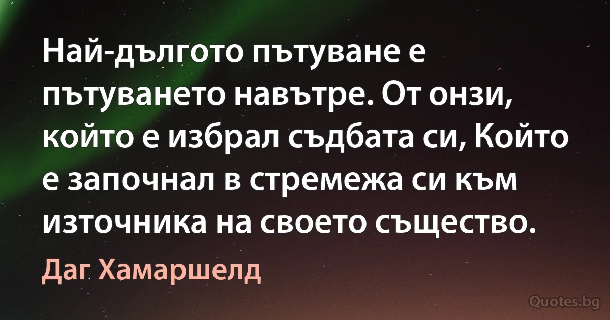 Най-дългото пътуване е пътуването навътре. От онзи, който е избрал съдбата си, Който е започнал в стремежа си към източника на своето същество. (Даг Хамаршелд)