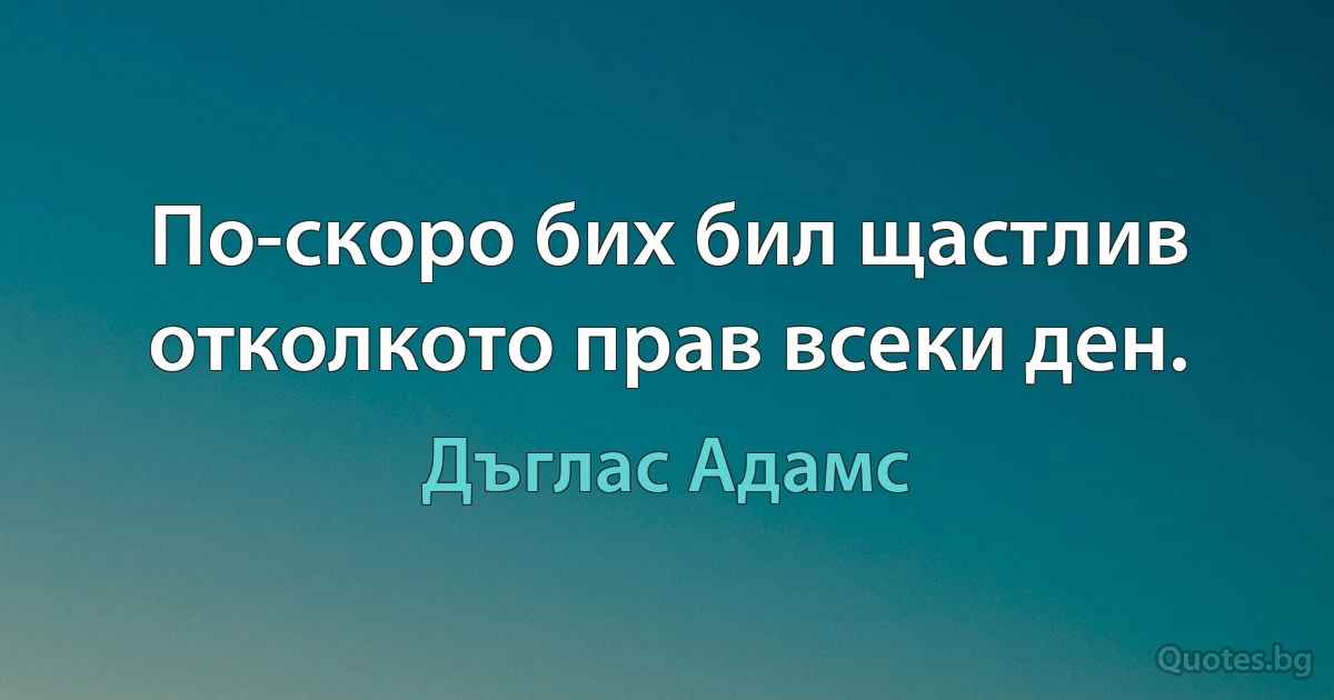 По-скоро бих бил щастлив отколкото прав всеки ден. (Дъглас Адамс)