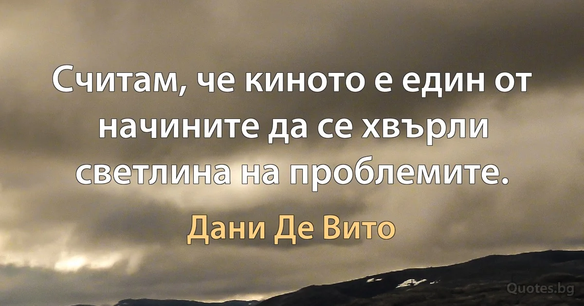 Считам, че киното е един от начините да се хвърли светлина на проблемите. (Дани Де Вито)